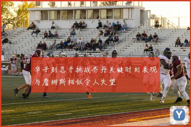 华子别急于挑战乔丹关键时刻表现与詹姆斯相似令人失望