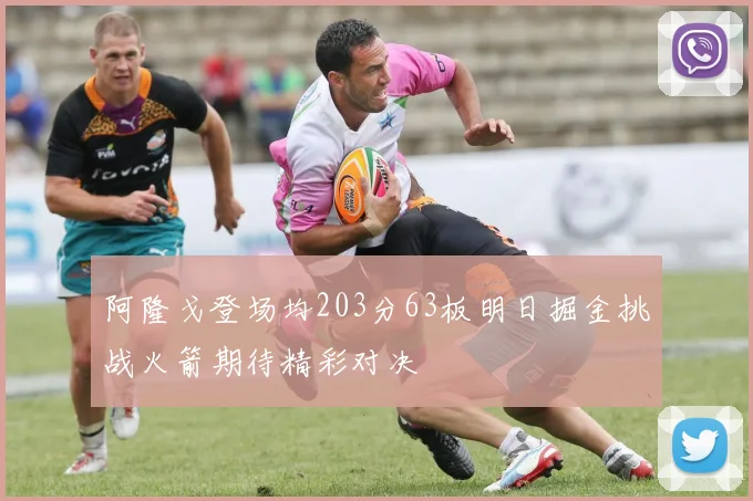 阿隆戈登场均203分63板明日掘金挑战火箭期待精彩对决