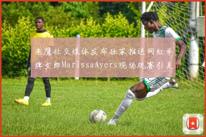 老鹰社交媒体发布独家推送网红举牌女郎MarissaAyers现场观赛引关注