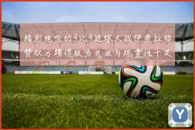 精彩绝伦的4比4进球大战伊劳拉称赞双方踢得极为开放与观赏性十足