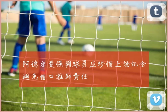 阿德尔曼强调球员应珍惜上场机会避免借口推卸责任