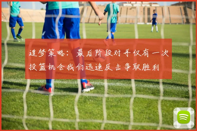 追梦策略：最后阶段对手仅有一次投篮机会我们迅速反击争取胜利