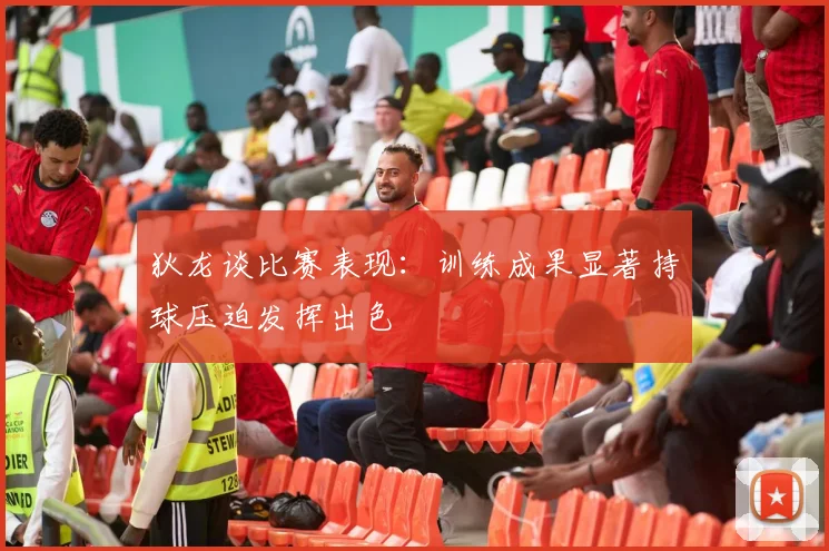 狄龙谈比赛表现：训练成果显著持球压迫发挥出色