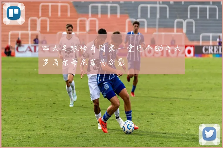 四大足球传奇同聚一堂巴乔晒与大罗马尔蒂尼菲戈合影