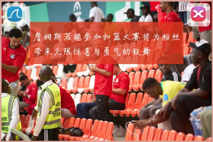 詹姆斯若能参加扣篮大赛将为粉丝带来无限惊喜与勇气的鼓舞
