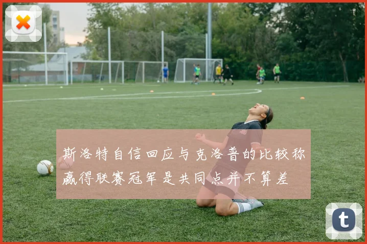 斯洛特自信回应与克洛普的比较称赢得联赛冠军是共同点并不算差