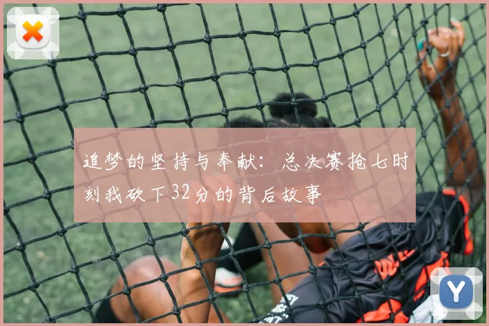 追梦的坚持与奉献：总决赛抢七时刻我砍下32分的背后故事