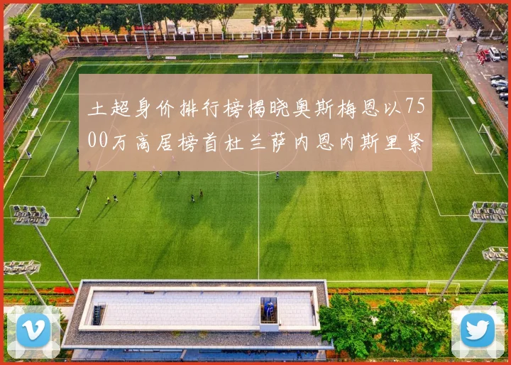 土超身价排行榜揭晓奥斯梅恩以7500万高居榜首杜兰萨内恩内斯里紧随其后