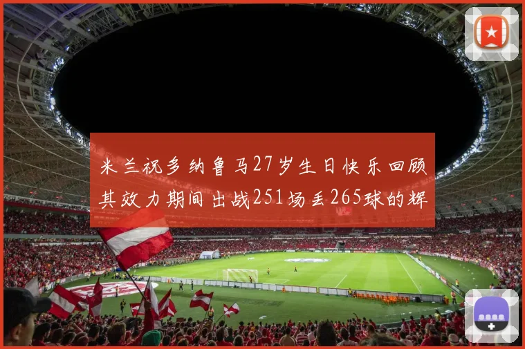 米兰祝多纳鲁马27岁生日快乐回顾其效力期间出战251场丢265球的辉煌历程