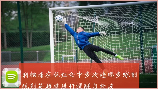 利物浦在双红会中多次违规多球制规则英超将进行提醒与约谈