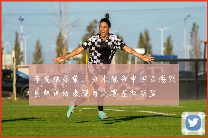 布克绝杀前三分未能命中坦言感到煎熬训练表现与比赛差距明显