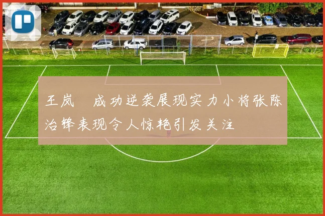 王岚嵚成功逆袭展现实力小将张陈治锋表现令人惊艳引发关注