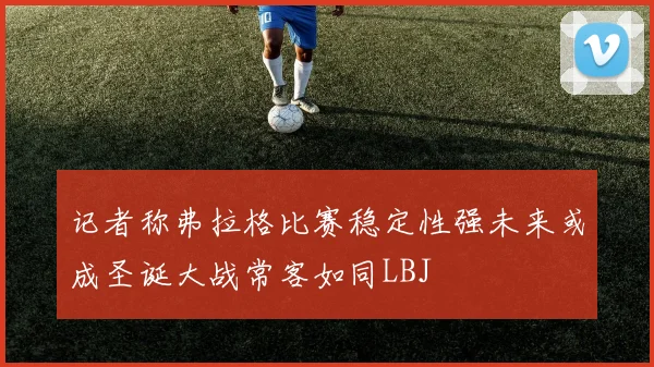 记者称弗拉格比赛稳定性强未来或成圣诞大战常客如同LBJ
