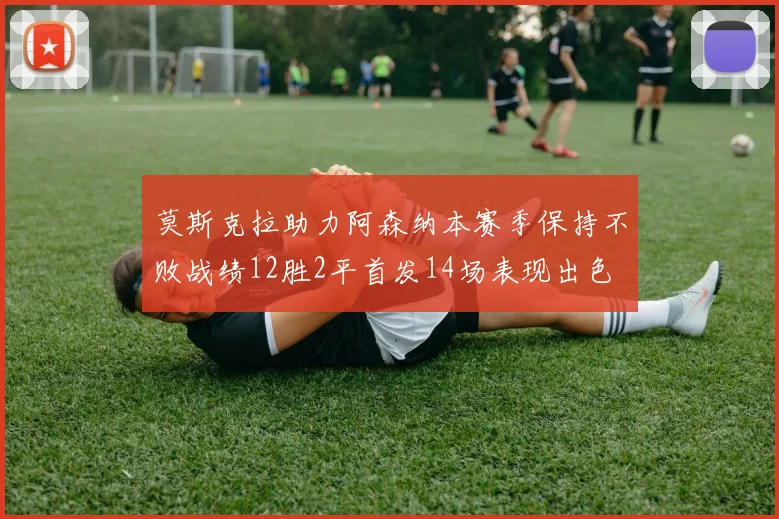 莫斯克拉助力阿森纳本赛季保持不败战绩12胜2平首发14场表现出色