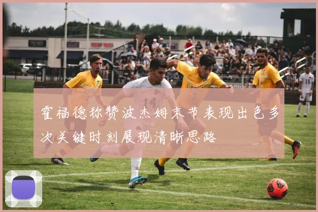 霍福德称赞波杰姆末节表现出色多次关键时刻展现清晰思路