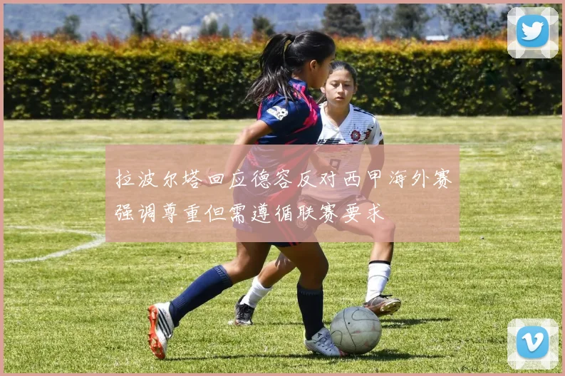 拉波尔塔回应德容反对西甲海外赛强调尊重但需遵循联赛要求