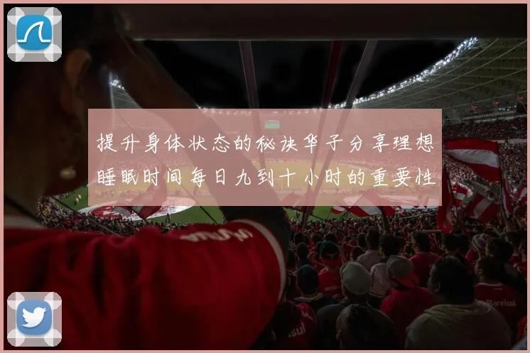 提升身体状态的秘诀华子分享理想睡眠时间每日九到十小时的重要性
