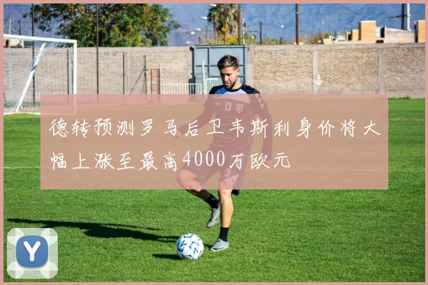 德转预测罗马后卫韦斯利身价将大幅上涨至最高4000万欧元