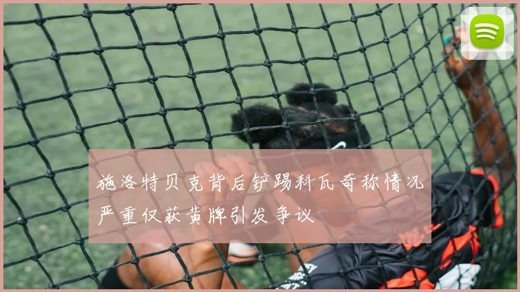 施洛特贝克背后铲踢科瓦奇称情况严重仅获黄牌引发争议