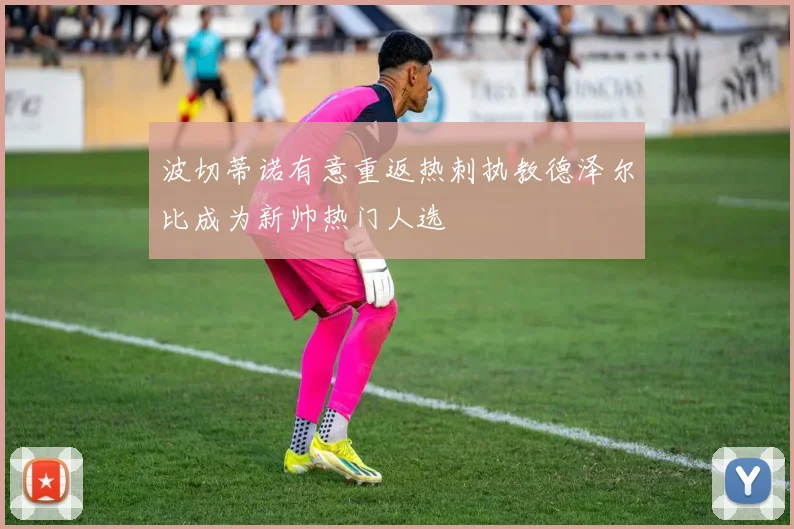 波切蒂诺有意重返热刺执教德泽尔比成为新帅热门人选