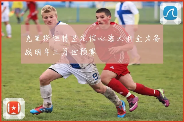 克里斯坦特坚定信心意大利全力备战明年三月世预赛