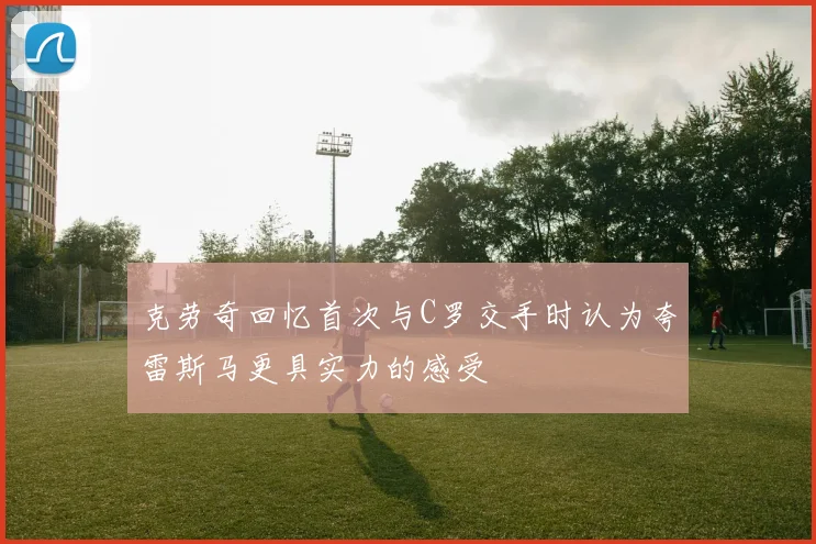 克劳奇回忆首次与C罗交手时认为夸雷斯马更具实力的感受