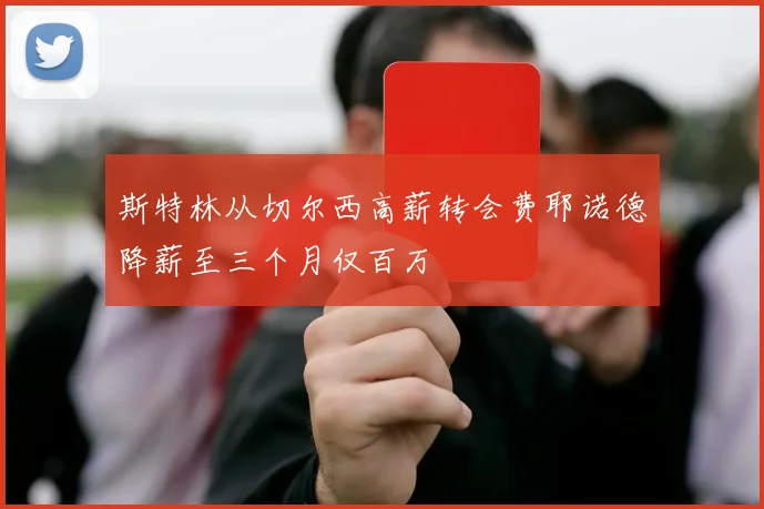 斯特林从切尔西高薪转会费耶诺德降薪至三个月仅百万