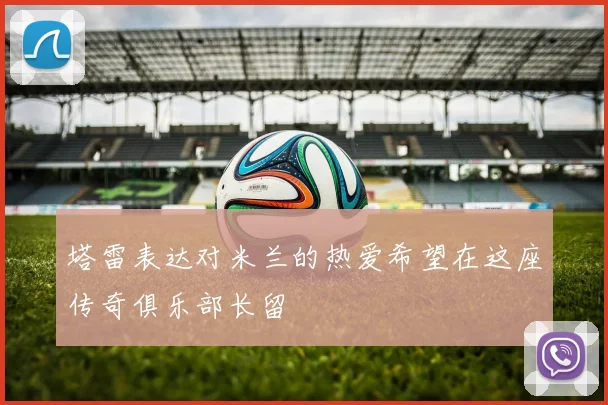 塔雷表达对米兰的热爱希望在这座传奇俱乐部长留