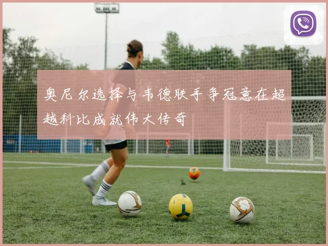奥尼尔选择与韦德联手争冠意在超越科比成就伟大传奇