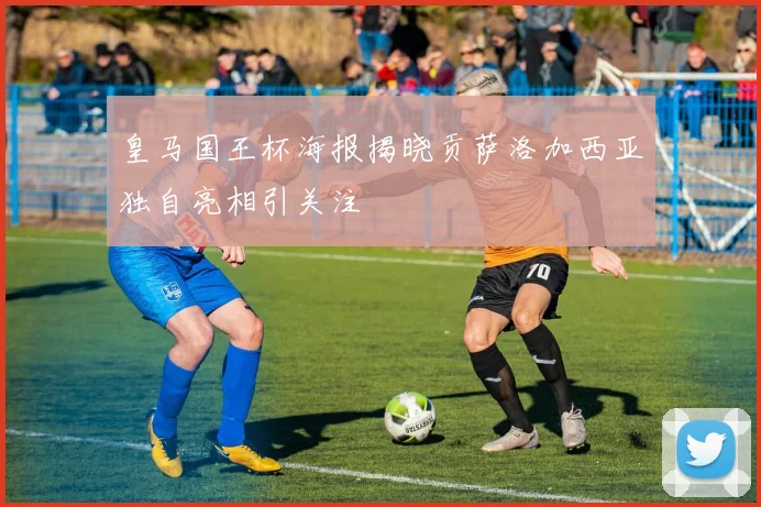 皇马国王杯海报揭晓贡萨洛加西亚独自亮相引关注