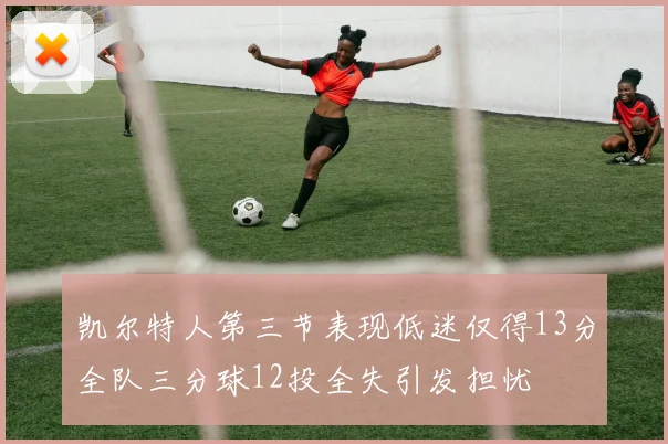 凯尔特人第三节表现低迷仅得13分全队三分球12投全失引发担忧