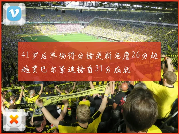 41岁后单场得分榜更新老詹26分超越贾巴尔紧追榜首31分成就