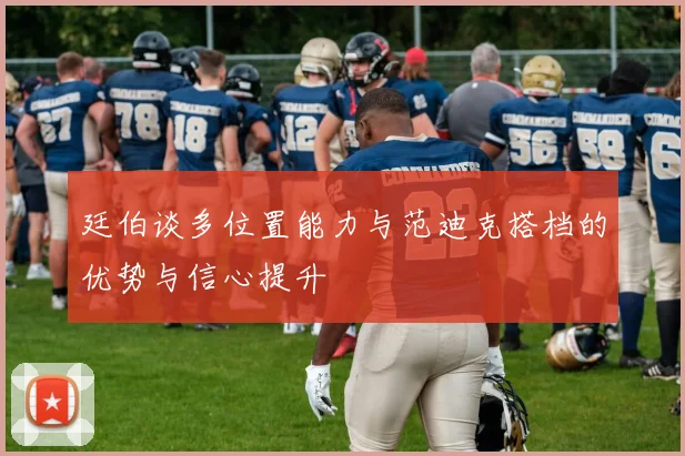廷伯谈多位置能力与范迪克搭档的优势与信心提升