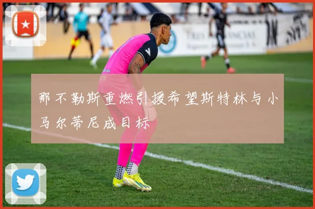 那不勒斯重燃引援希望斯特林与小马尔蒂尼成目标