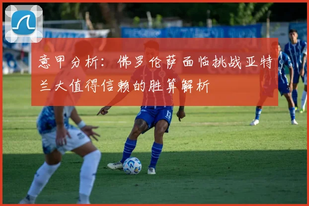 意甲分析：佛罗伦萨面临挑战亚特兰大值得信赖的胜算解析