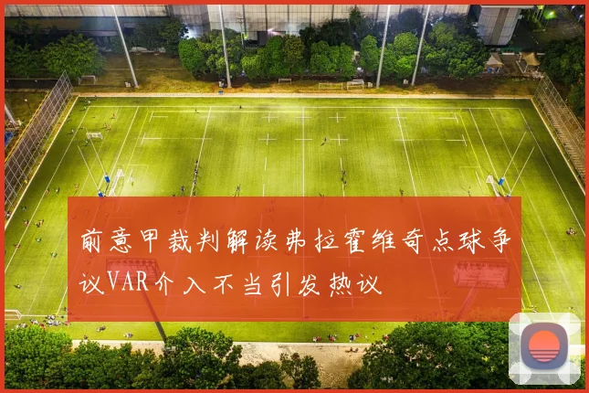前意甲裁判解读弗拉霍维奇点球争议VAR介入不当引发热议