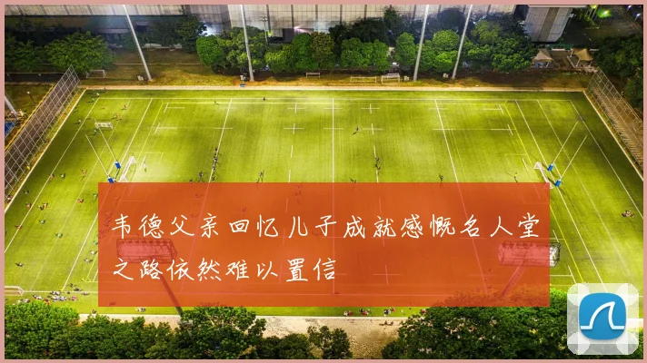 韦德父亲回忆儿子成就感慨名人堂之路依然难以置信